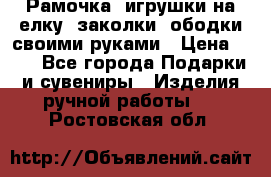 Рамочка, игрушки на елку. заколки, ободки своими руками › Цена ­ 10 - Все города Подарки и сувениры » Изделия ручной работы   . Ростовская обл.